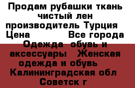 Продам рубашки,ткань чистый лен,производитель Турция › Цена ­ 1 500 - Все города Одежда, обувь и аксессуары » Женская одежда и обувь   . Калининградская обл.,Советск г.